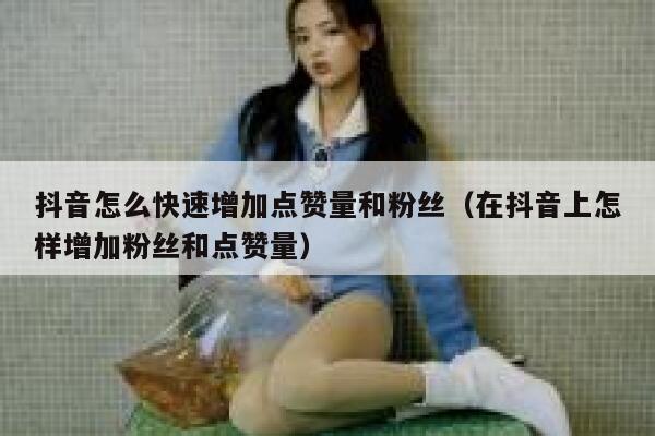 抖音怎么快速增加点赞量和粉丝（在抖音上怎样增加粉丝和点赞量） 第1张