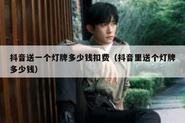 抖音送一个灯牌多少钱扣费（抖音里送个灯牌多少钱） 第1张