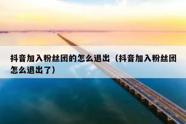 抖音加入粉丝团的怎么退出（抖音加入粉丝团怎么退出了） 第1张