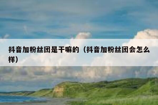 抖音加粉丝团是干嘛的（抖音加粉丝团会怎么样） 第1张