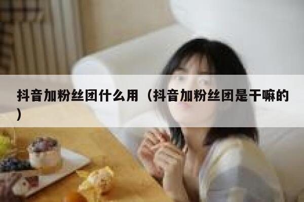 抖音加粉丝团什么用（抖音加粉丝团是干嘛的） 第1张