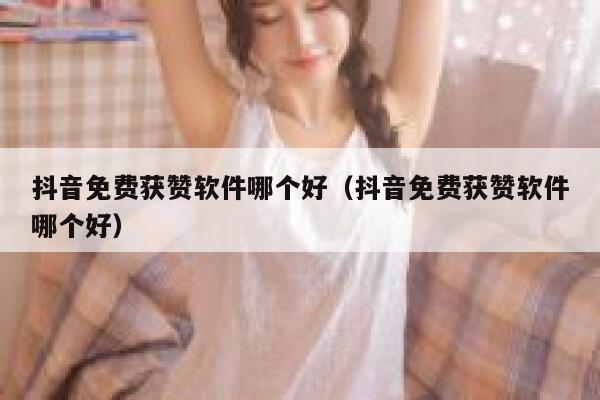 抖音免费获赞软件哪个好（抖音免费获赞软件哪个好） 第1张