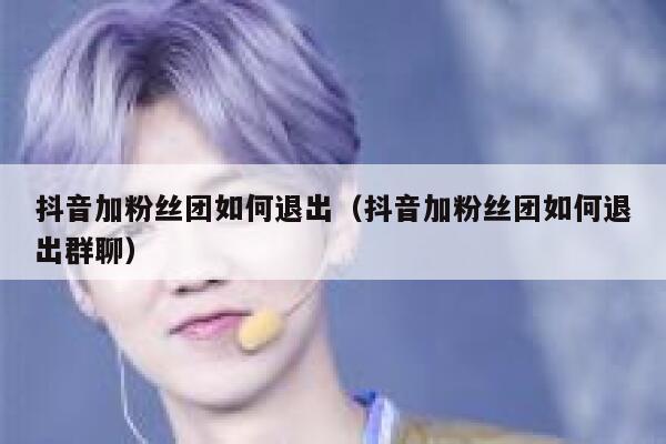 抖音加粉丝团如何退出（抖音加粉丝团如何退出群聊） 第1张