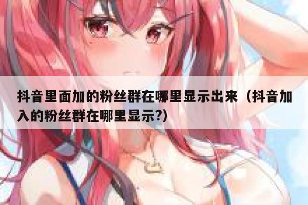 抖音里面加的粉丝群在哪里显示出来（抖音加入的粉丝群在哪里显示?） 第1张