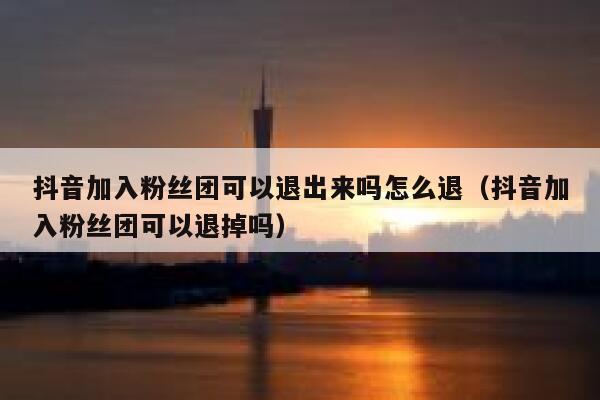 抖音加入粉丝团可以退出来吗怎么退（抖音加入粉丝团可以退掉吗） 第1张