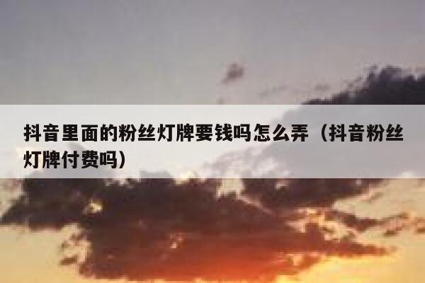 抖音里面的粉丝灯牌要钱吗怎么弄（抖音粉丝灯牌付费吗） 第1张