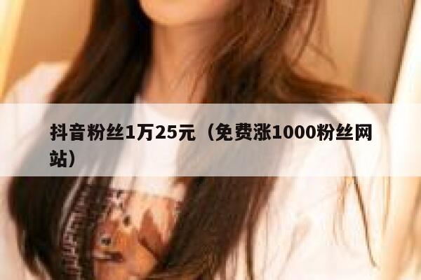 抖音粉丝1万25元（免费涨1000粉丝网站） 第1张