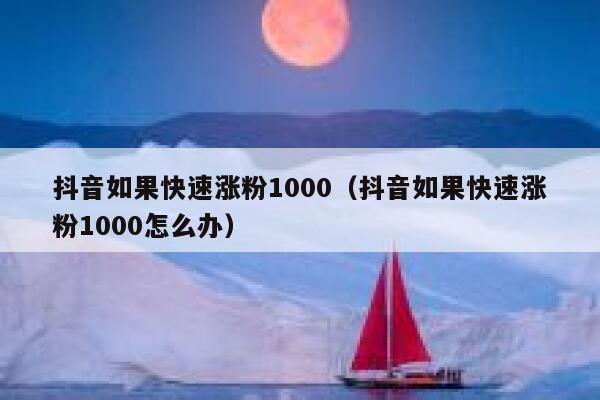 抖音如果快速涨粉1000（抖音如果快速涨粉1000怎么办） 第1张