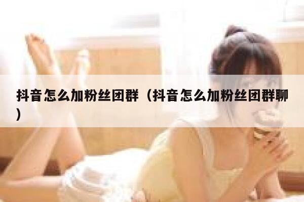抖音怎么加粉丝团群（抖音怎么加粉丝团群聊） 第1张