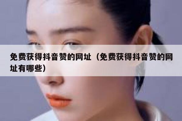 免费获得抖音赞的网址（免费获得抖音赞的网址有哪些） 第1张