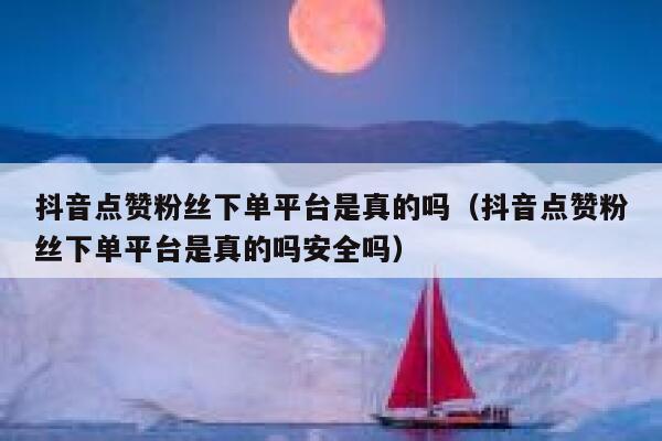 抖音点赞粉丝下单平台是真的吗（抖音点赞粉丝下单平台是真的吗安全吗） 第1张