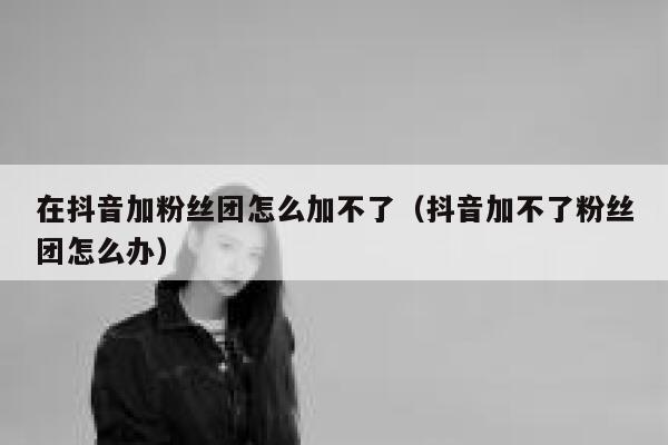 在抖音加粉丝团怎么加不了（抖音加不了粉丝团怎么办） 第1张