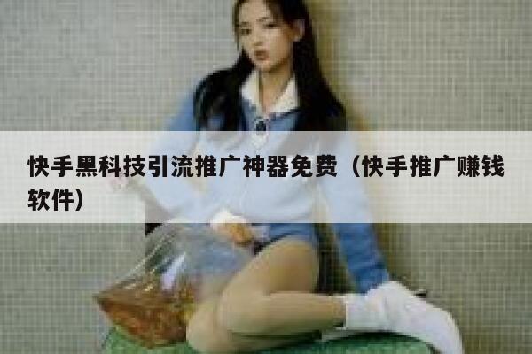 快手黑科技引流推广神器免费（快手推广赚钱软件） 第1张