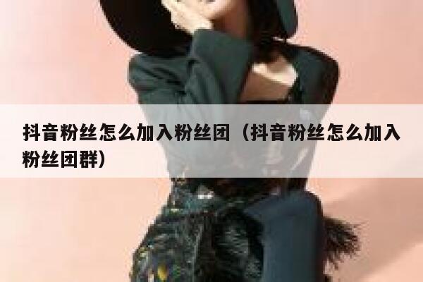 抖音粉丝怎么加入粉丝团（抖音粉丝怎么加入粉丝团群） 第1张