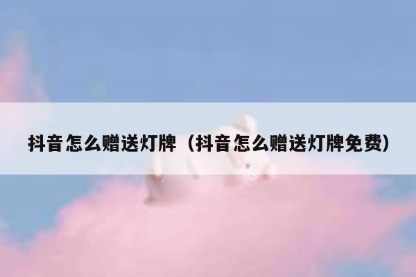 抖音怎么赠送灯牌（抖音怎么赠送灯牌免费） 第1张