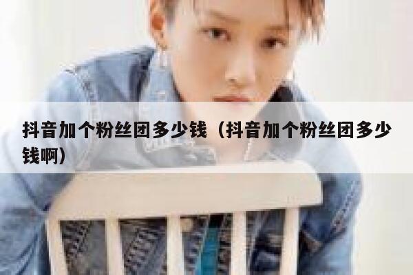 抖音加个粉丝团多少钱（抖音加个粉丝团多少钱啊） 第1张