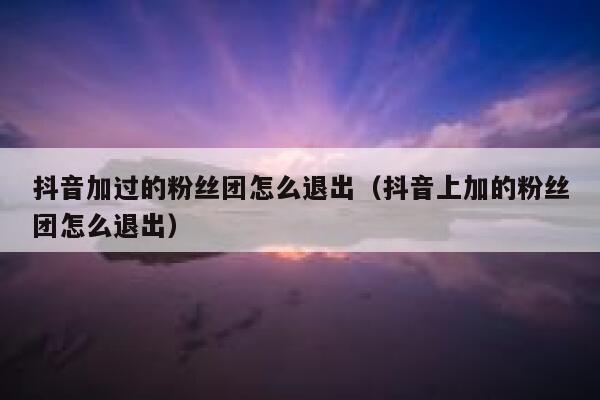 抖音加过的粉丝团怎么退出（抖音上加的粉丝团怎么退出） 第1张