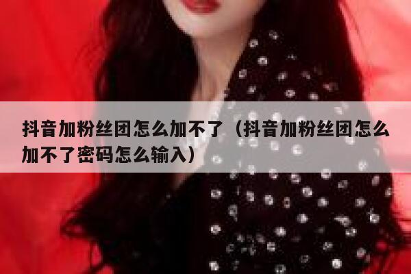 抖音加粉丝团怎么加不了（抖音加粉丝团怎么加不了密码怎么输入） 第1张