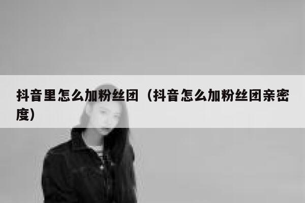 抖音里怎么加粉丝团（抖音怎么加粉丝团亲密度） 第1张