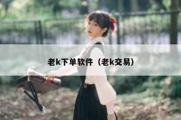 老k下单软件（老k交易） 第1张