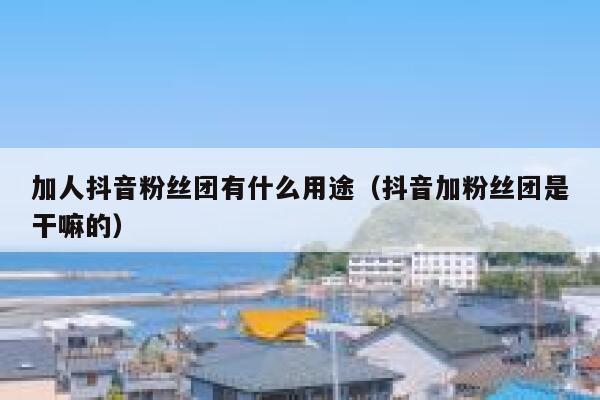 加人抖音粉丝团有什么用途（抖音加粉丝团是干嘛的） 第1张
