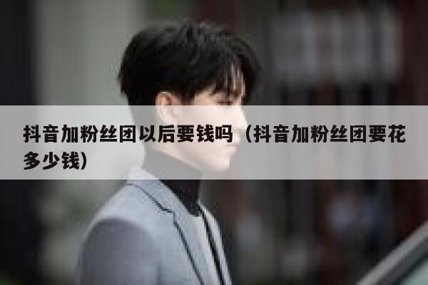 抖音加粉丝团以后要钱吗（抖音加粉丝团要花多少钱） 第1张
