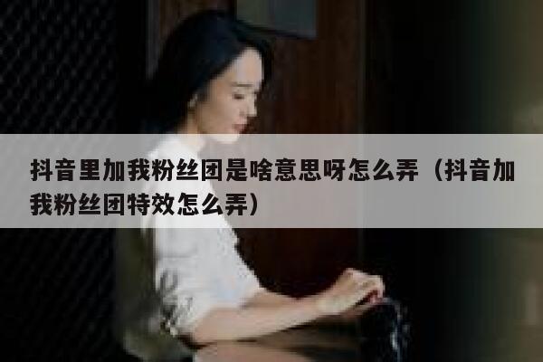 抖音里加我粉丝团是啥意思呀怎么弄（抖音加我粉丝团特效怎么弄） 第1张