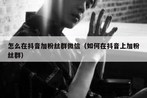 怎么在抖音加粉丝群微信（如何在抖音上加粉丝群） 第1张