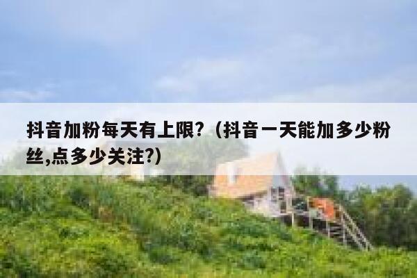 抖音加粉每天有上限?（抖音一天能加多少粉丝,点多少关注?） 第1张