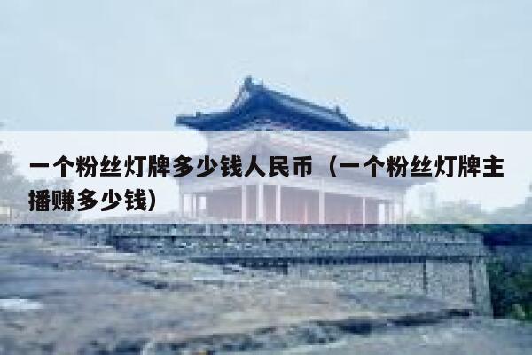 一个粉丝灯牌多少钱人民币（一个粉丝灯牌主播赚多少钱） 第1张