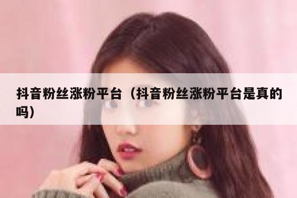 抖音粉丝涨粉平台（抖音粉丝涨粉平台是真的吗） 第1张