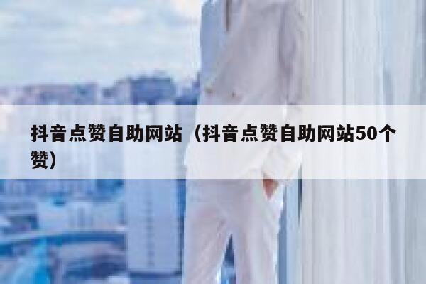 抖音点赞自助网站（抖音点赞自助网站50个赞） 第1张