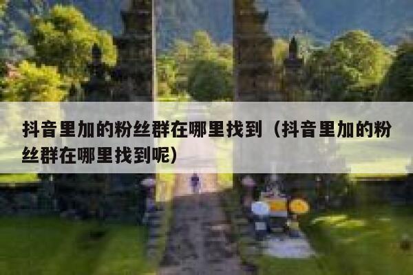 抖音里加的粉丝群在哪里找到（抖音里加的粉丝群在哪里找到呢） 第1张