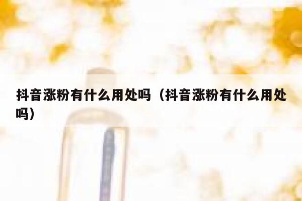 抖音涨粉有什么用处吗（抖音涨粉有什么用处吗） 第1张