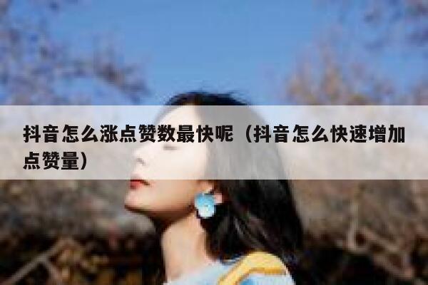 抖音怎么涨点赞数最快呢（抖音怎么快速增加点赞量） 第1张