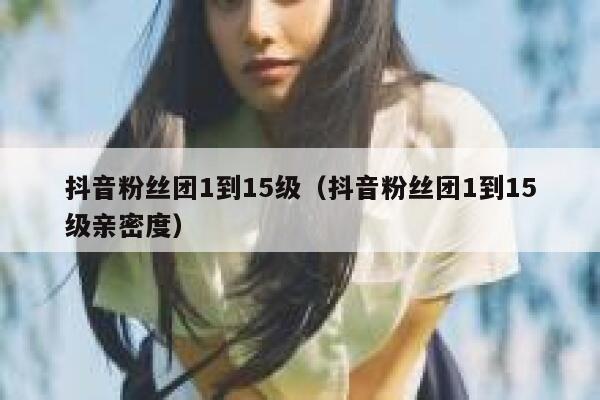抖音粉丝团1到15级（抖音粉丝团1到15级亲密度） 第1张