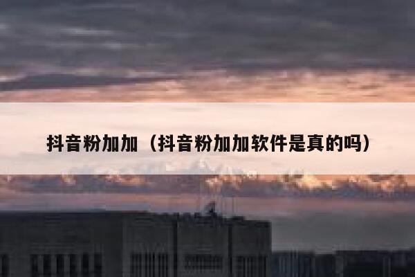 抖音粉加加（抖音粉加加软件是真的吗） 第1张