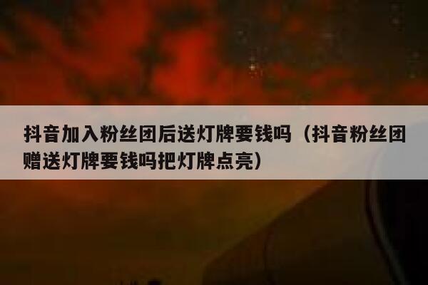 抖音加入粉丝团后送灯牌要钱吗（抖音粉丝团赠送灯牌要钱吗把灯牌点亮） 第1张