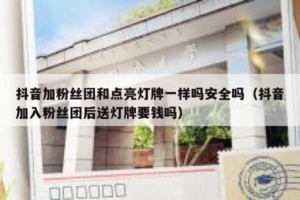 抖音加粉丝团和点亮灯牌一样吗安全吗（抖音加入粉丝团后送灯牌要钱吗） 第1张