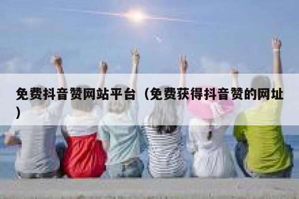 免费抖音赞网站平台（免费获得抖音赞的网址） 第1张