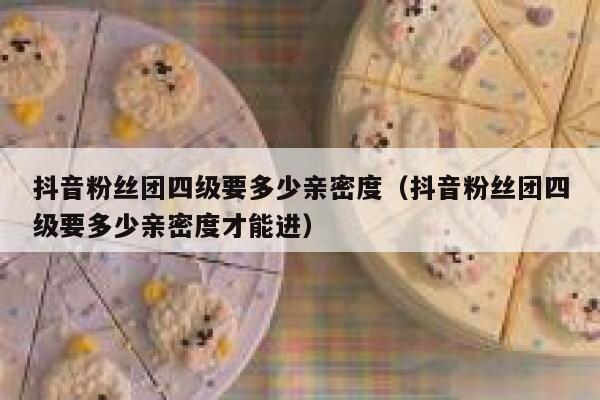 抖音粉丝团四级要多少亲密度（抖音粉丝团四级要多少亲密度才能进） 第1张