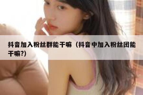 抖音加入粉丝群能干嘛（抖音中加入粉丝团能干嘛?） 第1张