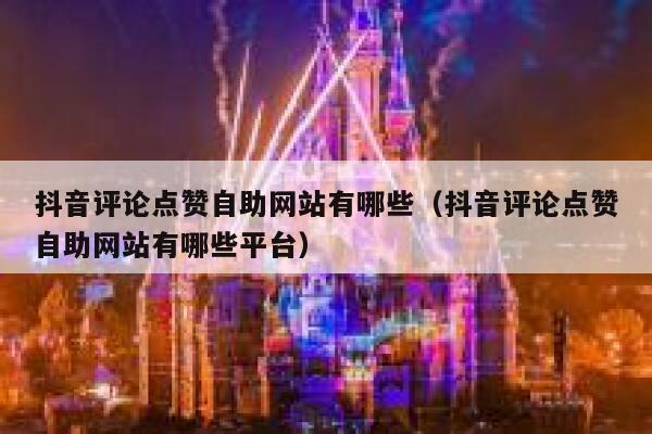 抖音评论点赞自助网站有哪些（抖音评论点赞自助网站有哪些平台） 第1张