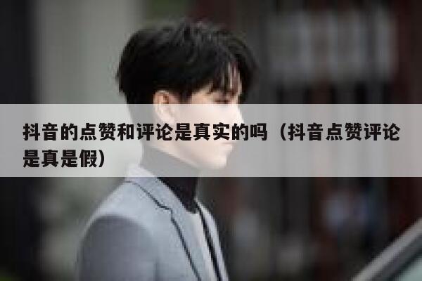 抖音的点赞和评论是真实的吗（抖音点赞评论是真是假） 第1张