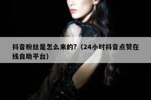 抖音粉丝是怎么来的?（24小时抖音点赞在线自助平台） 第1张