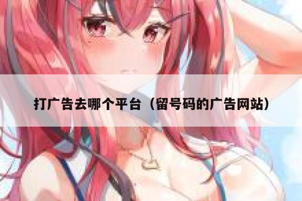 打广告去哪个平台（留号码的广告网站） 第1张