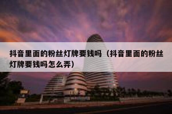 抖音里面的粉丝灯牌要钱吗（抖音里面的粉丝灯牌要钱吗怎么弄） 第1张
