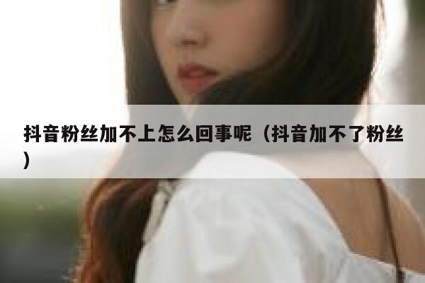 抖音粉丝加不上怎么回事呢（抖音加不了粉丝） 第1张