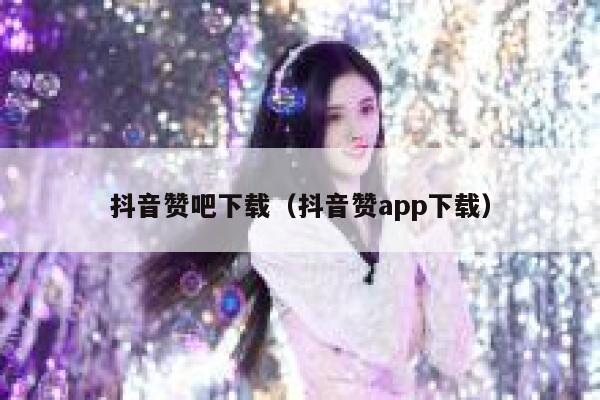 抖音赞吧下载（抖音赞app下载） 第1张