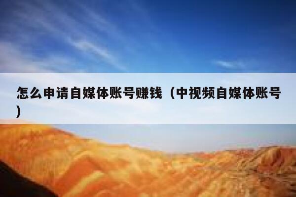 怎么申请自媒体账号赚钱（中视频自媒体账号） 第1张